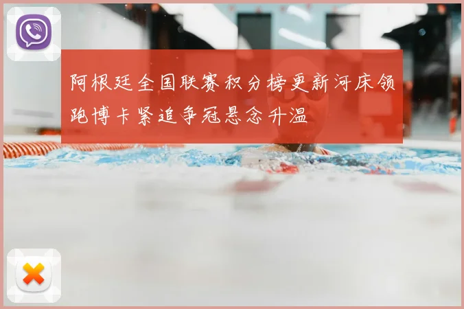 阿根廷全国联赛积分榜更新河床领跑博卡紧追争冠悬念升温