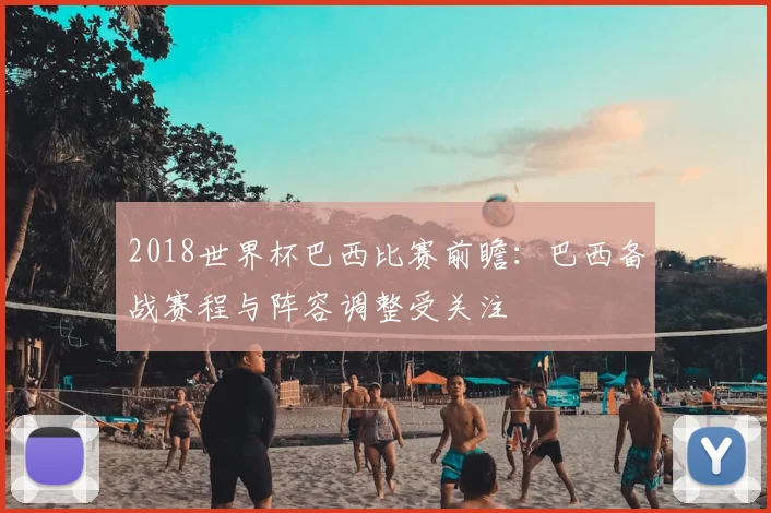 2018世界杯巴西比赛前瞻：巴西备战赛程与阵容调整受关注