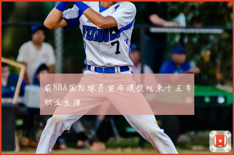 前NBA国际球员宣布退役结束十五年职业生涯