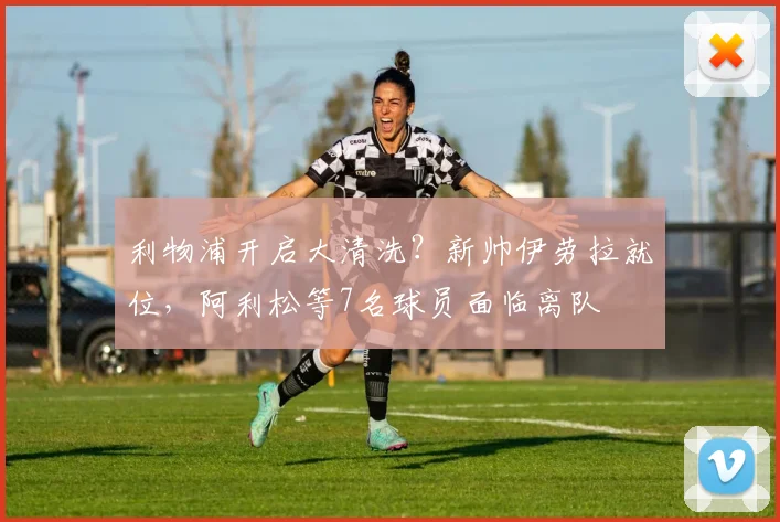 利物浦开启大清洗？新帅伊劳拉就位，阿利松等7名球员面临离队