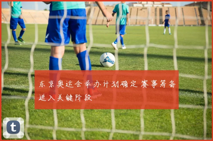 东京奥运会举办计划确定 赛事筹备进入关键阶段