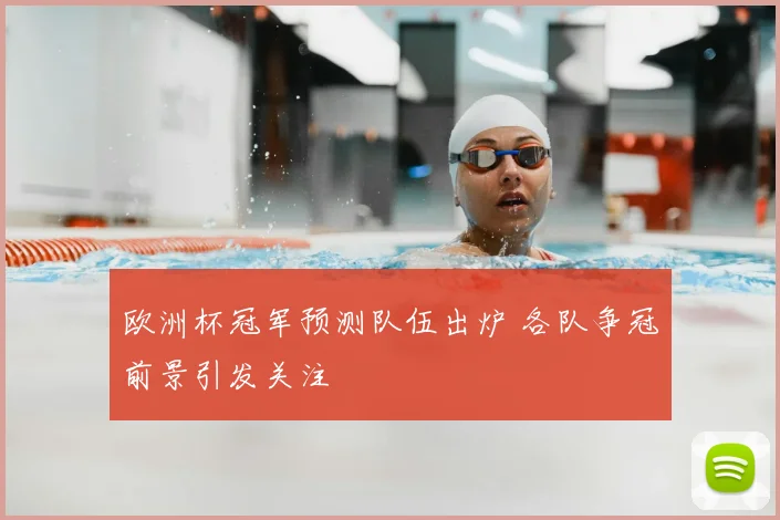 欧洲杯冠军预测队伍出炉 各队争冠前景引发关注