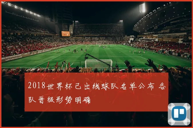 2018世界杯已出线球队名单公布 各队晋级形势明确