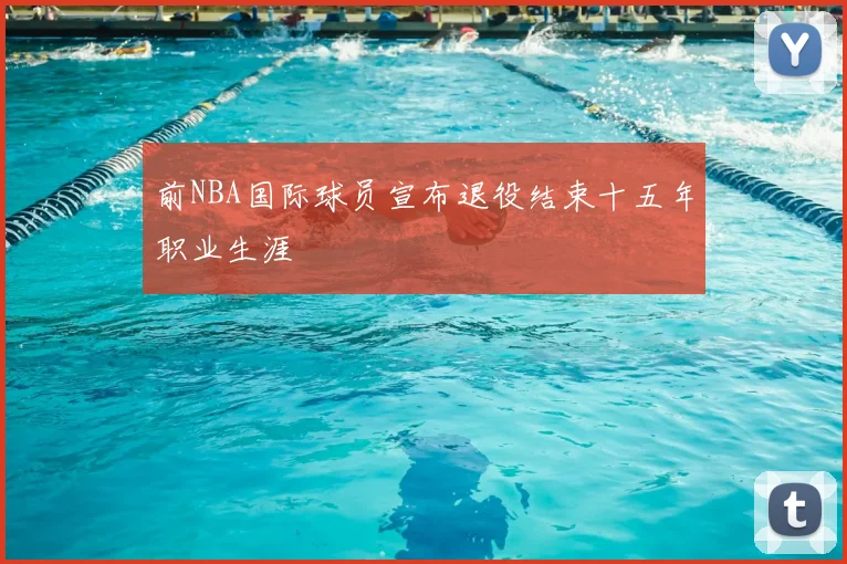 前NBA国际球员宣布退役结束十五年职业生涯