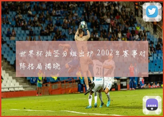 世界杯抽签分组出炉 2002年赛事对阵格局揭晓