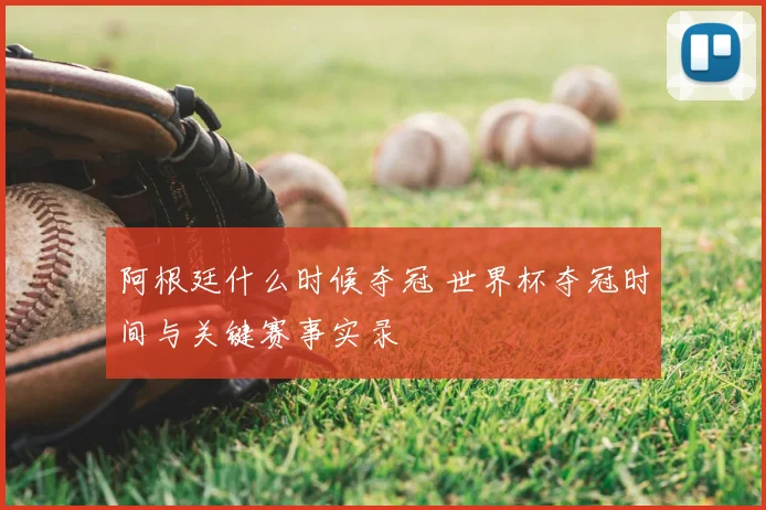 阿根廷什么时候夺冠 世界杯夺冠时间与关键赛事实录