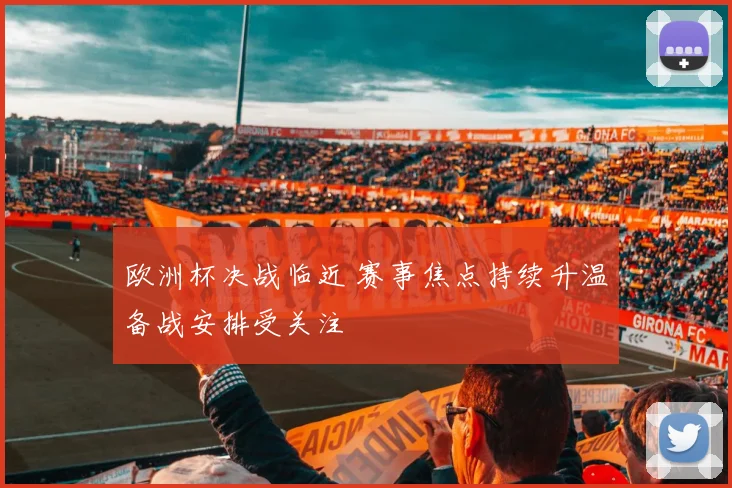 欧洲杯决战临近 赛事焦点持续升温备战安排受关注