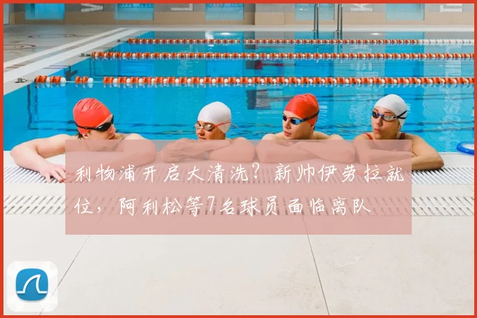 利物浦开启大清洗？新帅伊劳拉就位，阿利松等7名球员面临离队