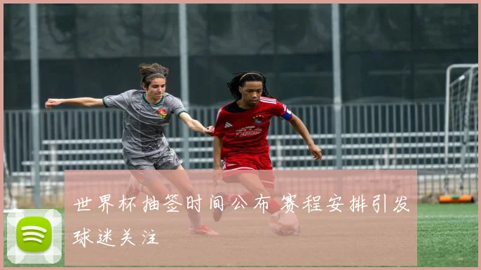 世界杯抽签时间公布 赛程安排引发球迷关注