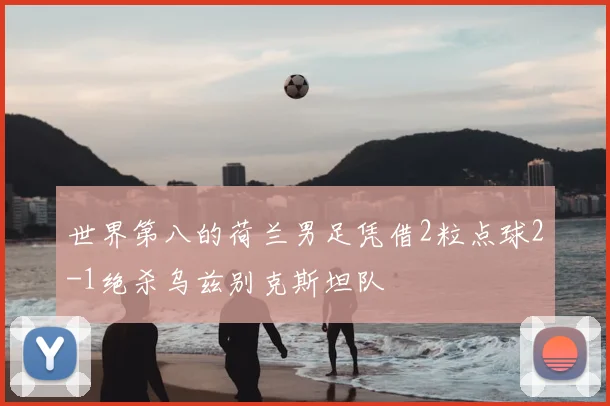 世界第八的荷兰男足凭借2粒点球2-1绝杀乌兹别克斯坦队