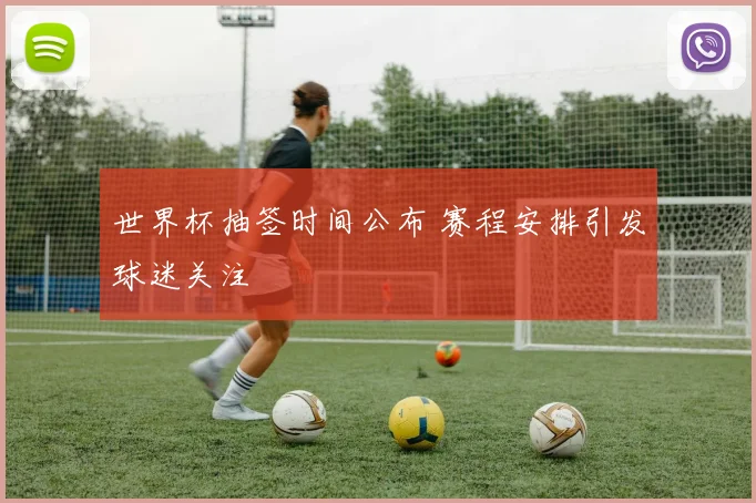 世界杯抽签时间公布 赛程安排引发球迷关注