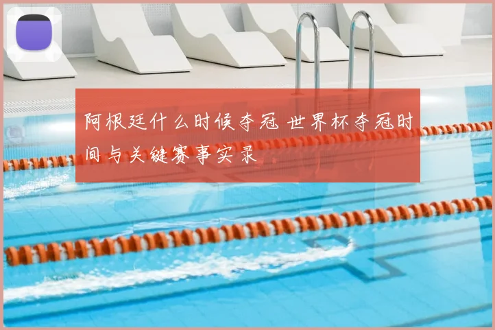 阿根廷什么时候夺冠 世界杯夺冠时间与关键赛事实录