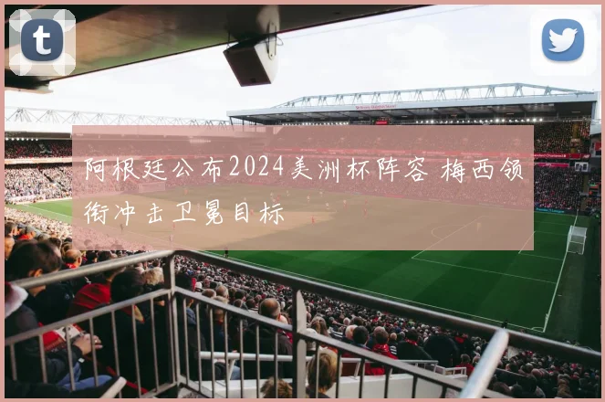 阿根廷公布2024美洲杯阵容 梅西领衔冲击卫冕目标