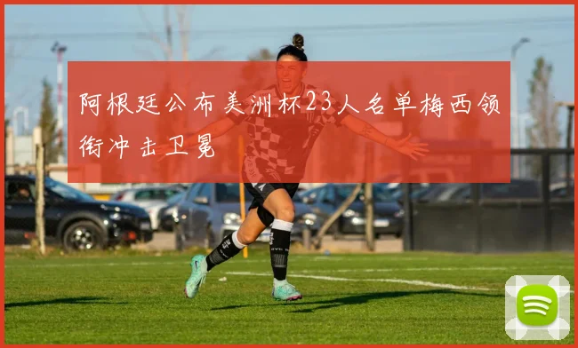 阿根廷公布美洲杯23人名单梅西领衔冲击卫冕