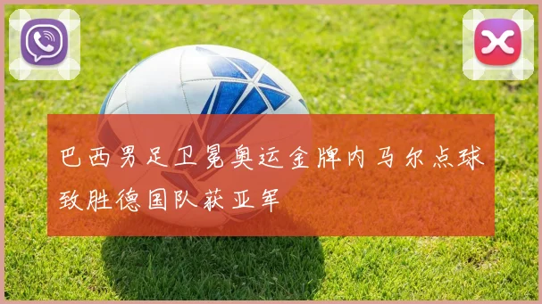巴西男足卫冕奥运金牌内马尔点球致胜德国队获亚军