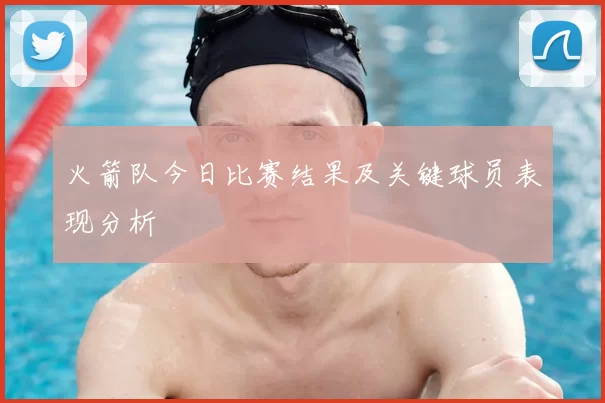 火箭队今日比赛结果及关键球员表现分析