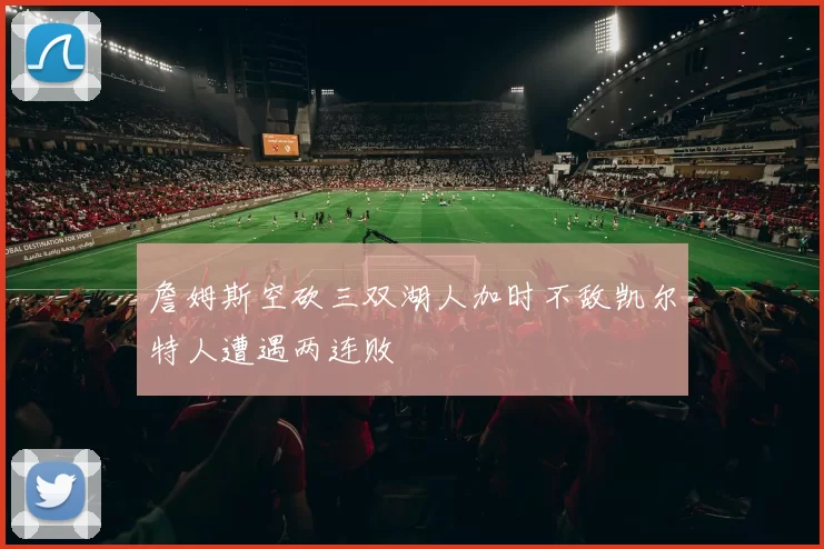 詹姆斯空砍三双湖人加时不敌凯尔特人遭遇两连败