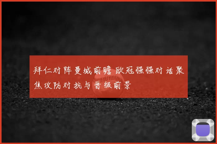 拜仁对阵曼城前瞻 欧冠强强对话聚焦攻防对抗与晋级前景