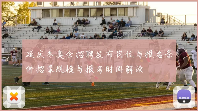 延庆冬奥会招聘发布岗位与报名条件招录规模与报考时间解读