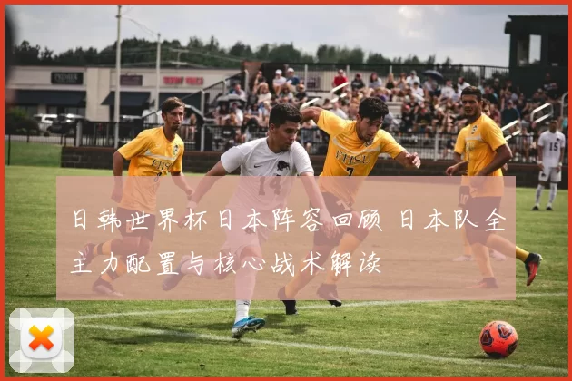 日韩世界杯日本阵容回顾 日本队全主力配置与核心战术解读