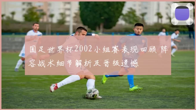 国足世界杯2002小组赛表现回顾 阵容战术细节解析及晋级遗憾