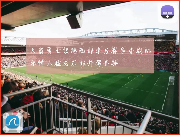 火箭勇士领跑西部季后赛争夺战凯尔特人猛龙东部并驾齐驱