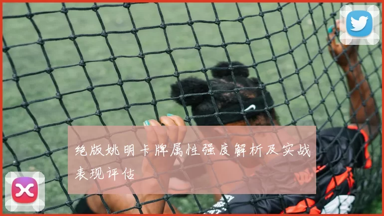 绝版姚明卡牌属性强度解析及实战表现评估