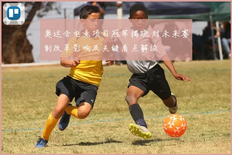 奥运会电竞项目冠军揭晓 对未来赛制改革影响及关键看点解读