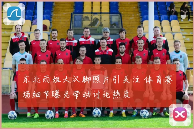 东北雨姐大汉脚照片引关注 体育赛场细节曝光带动讨论热度