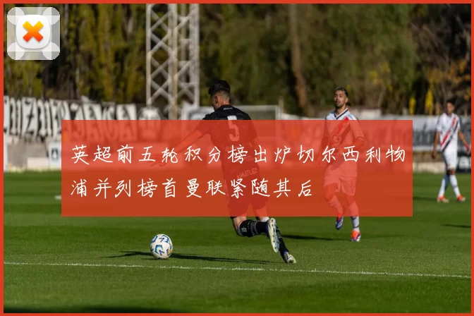 英超前五轮积分榜出炉切尔西利物浦并列榜首曼联紧随其后