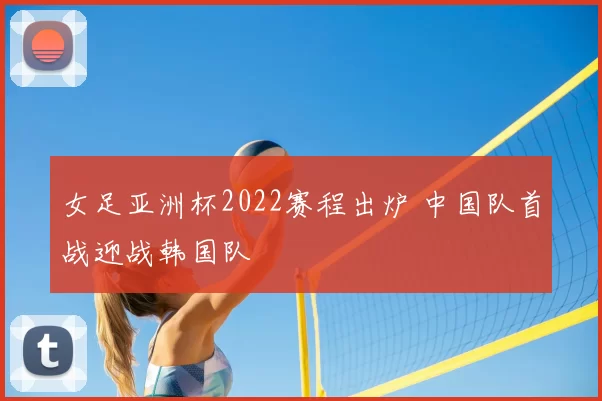 女足亚洲杯2022赛程出炉 中国队首战迎战韩国队