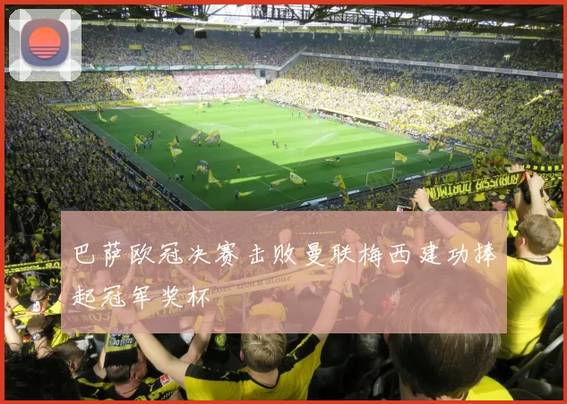 巴萨欧冠决赛击败曼联梅西建功捧起冠军奖杯