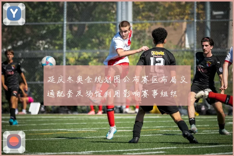 延庆冬奥会规划图公布赛区布局交通配套及场馆利用影响赛事组织