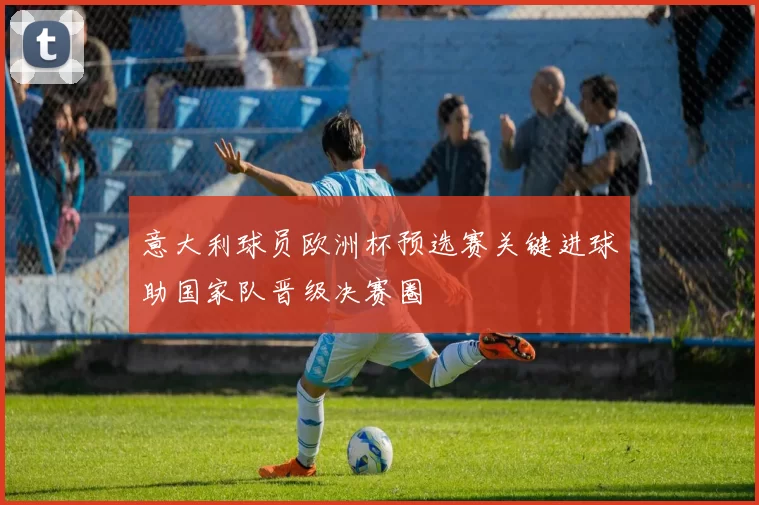 意大利球员欧洲杯预选赛关键进球助国家队晋级决赛圈