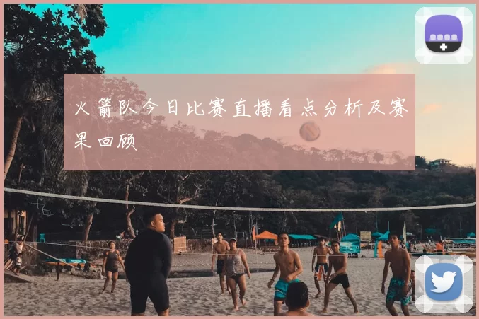 火箭队今日比赛直播看点分析及赛果回顾