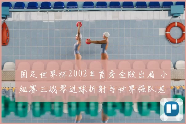 国足世界杯2002年首秀全败出局 小组赛三战零进球折射与世界强队差距