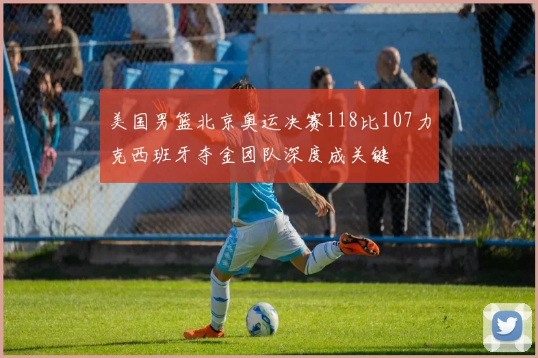 美国男篮北京奥运决赛118比107力克西班牙夺金团队深度成关键