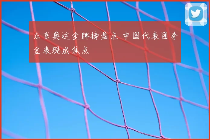 东京奥运金牌榜盘点 中国代表团夺金表现成焦点