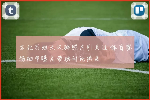 东北雨姐大汉脚照片引关注 体育赛场细节曝光带动讨论热度