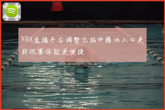NBA直播平台调整无插件腾讯入口更新观赛体验更便捷