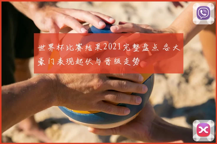 世界杯比赛结果2021完整盘点 各大豪门表现起伏与晋级走势