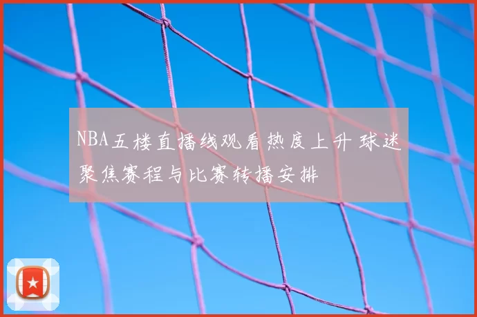 NBA五楼直播线观看热度上升 球迷聚焦赛程与比赛转播安排