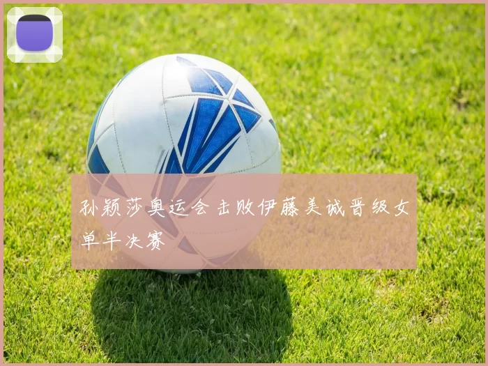 孙颖莎奥运会击败伊藤美诚晋级女单半决赛