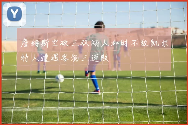 詹姆斯空砍三双湖人加时不敌凯尔特人遭遇客场三连败