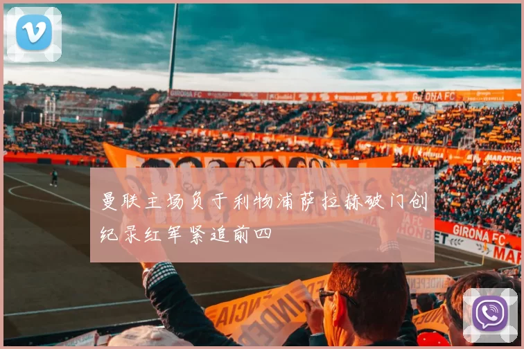 曼联主场负于利物浦萨拉赫破门创纪录红军紧追前四