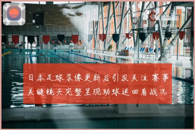 日本足球录像更新后引发关注 赛事关键镜头完整呈现助球迷回看战况