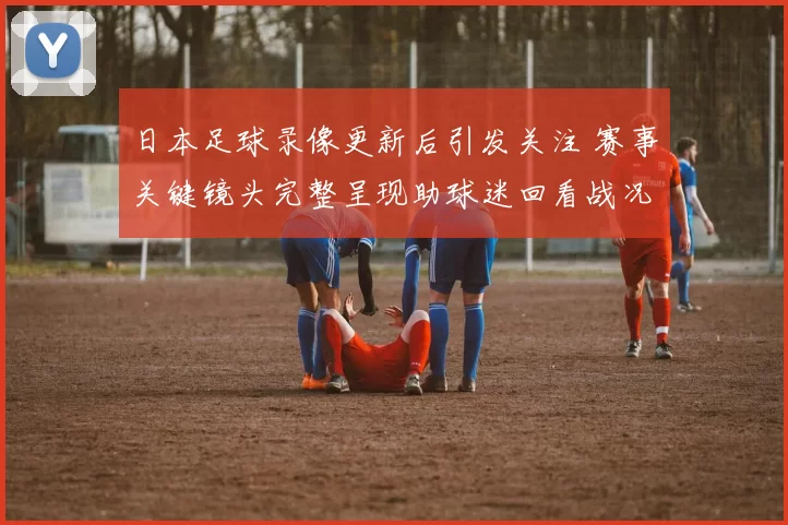 日本足球录像更新后引发关注 赛事关键镜头完整呈现助球迷回看战况