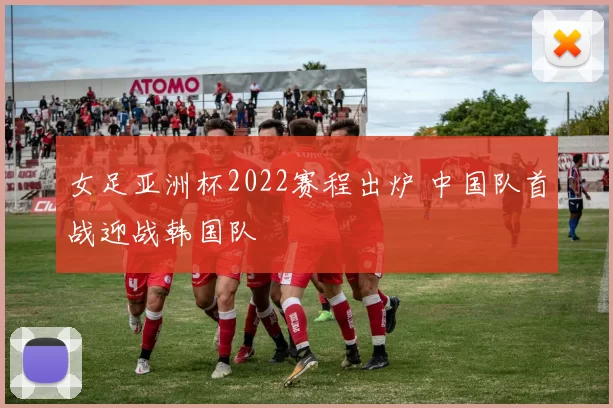 女足亚洲杯2022赛程出炉 中国队首战迎战韩国队