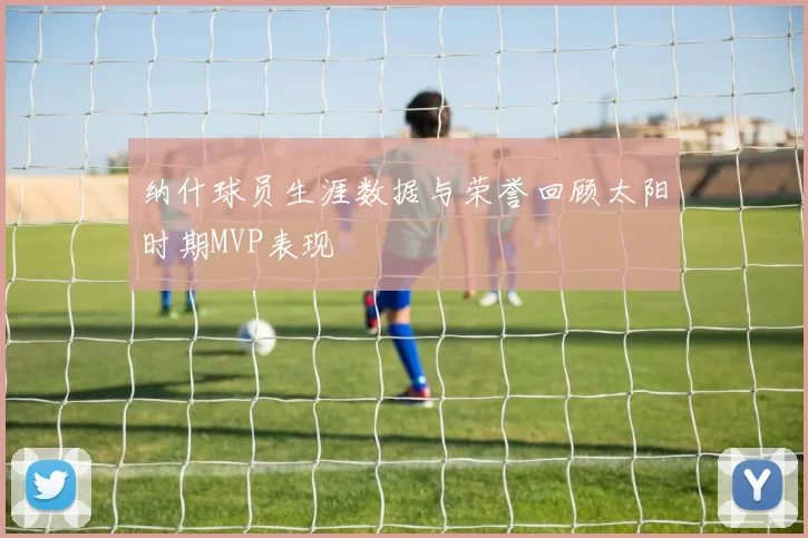 纳什球员生涯数据与荣誉回顾太阳时期MVP表现