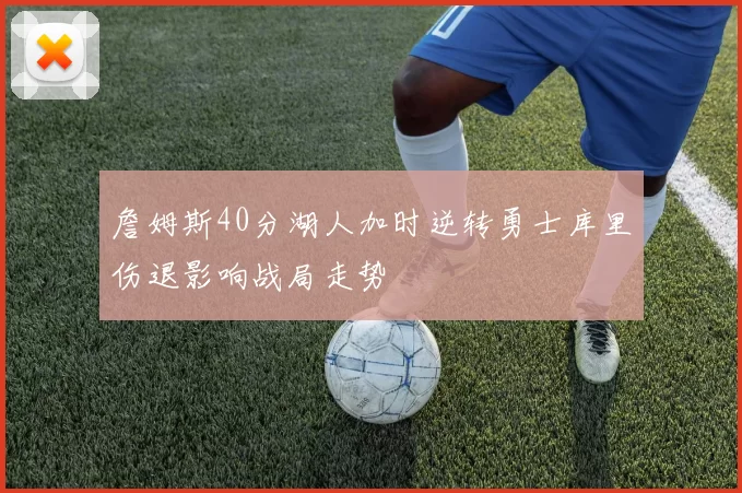 詹姆斯40分湖人加时逆转勇士库里伤退影响战局走势